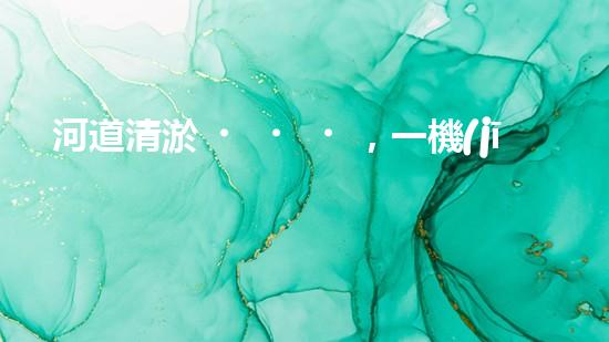 河道清淤，一機(jī)在手，暢通水利！